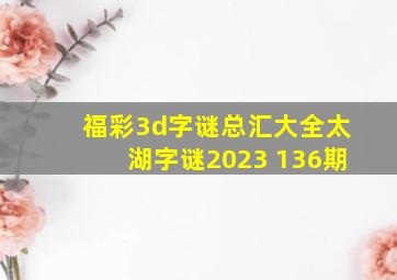 福彩3d字谜总汇大全太湖字谜2023 136期